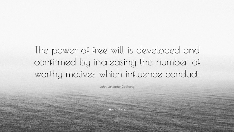 John Lancaster Spalding Quote: “The power of free will is developed and confirmed by increasing the number of worthy motives which influence conduct.”