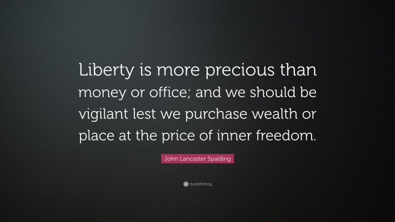 John Lancaster Spalding Quote: “Liberty is more precious than money or office; and we should be vigilant lest we purchase wealth or place at the price of inner freedom.”