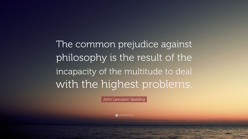 John Lancaster Spalding Quote: “The common prejudice against philosophy is the result of the incapacity of the multitude to deal with the highest problems.”