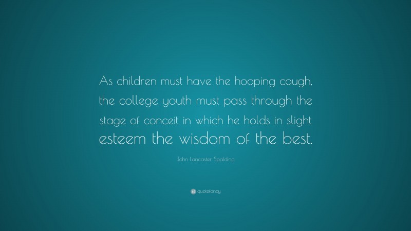 John Lancaster Spalding Quote: “As children must have the hooping cough, the college youth must pass through the stage of conceit in which he holds in slight esteem the wisdom of the best.”