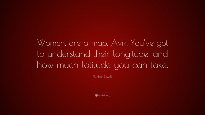 Walter Russell Quote: “Women, are a map, Avik. You’ve got to understand their longitude, and how much latitude you can take.”