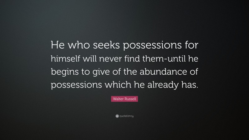 Walter Russell Quote: “He who seeks possessions for himself will never find them-until he begins to give of the abundance of possessions which he already has.”