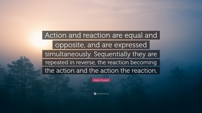 Walter Russell Quote: “Action and reaction are equal and opposite, and are expressed simultaneously. Sequentially they are repeated in reverse, the reaction becoming the action and the action the reaction.”