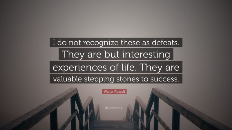 Walter Russell Quote: “I do not recognize these as defeats. They are but interesting experiences of life. They are valuable stepping stones to success.”