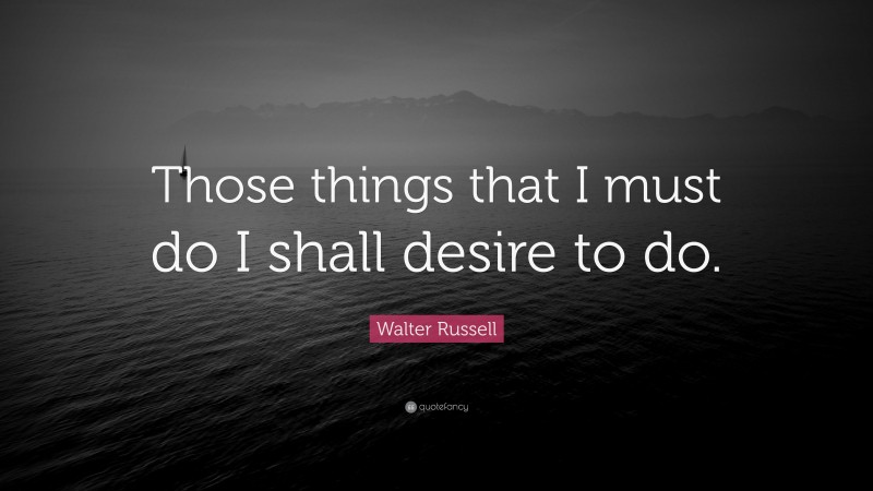 Walter Russell Quote: “Those things that I must do I shall desire to do.”