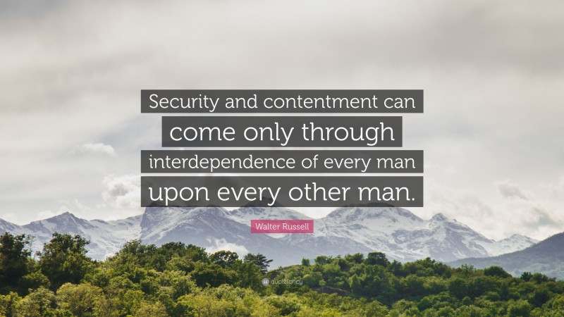 Walter Russell Quote: “Security and contentment can come only through interdependence of every man upon every other man.”