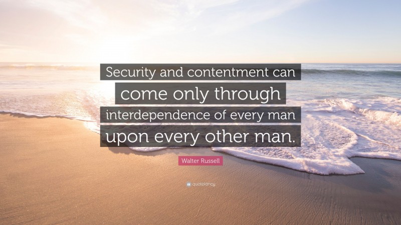 Walter Russell Quote: “Security and contentment can come only through interdependence of every man upon every other man.”