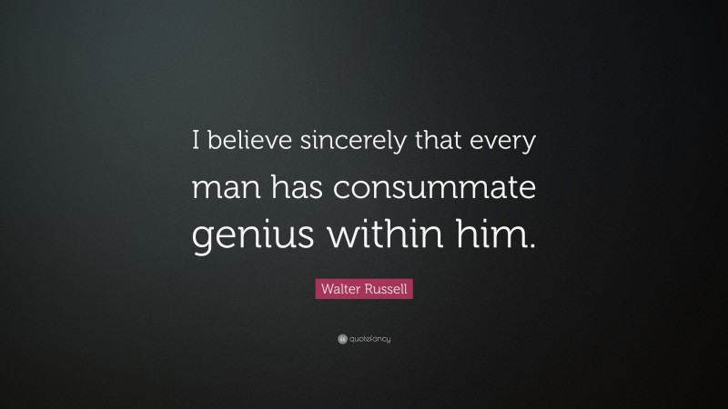 Walter Russell Quote: “I believe sincerely that every man has consummate genius within him.”