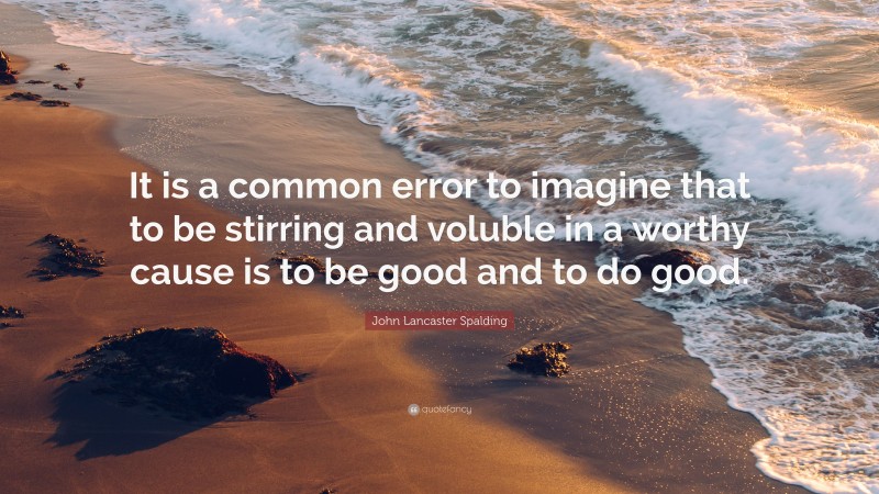 John Lancaster Spalding Quote: “It is a common error to imagine that to be stirring and voluble in a worthy cause is to be good and to do good.”
