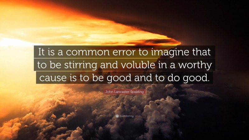 John Lancaster Spalding Quote: “It is a common error to imagine that to be stirring and voluble in a worthy cause is to be good and to do good.”