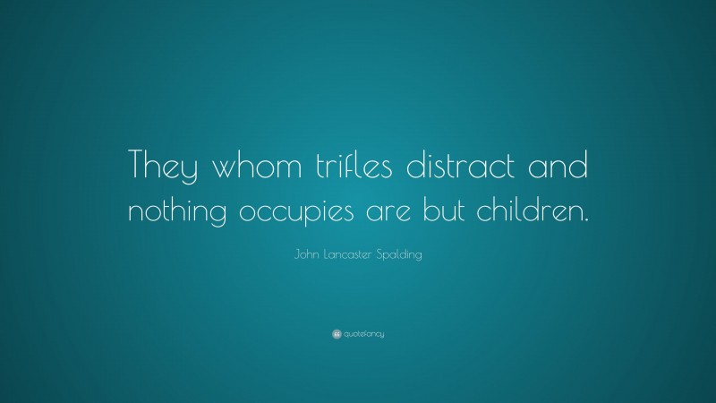 John Lancaster Spalding Quote: “They whom trifles distract and nothing occupies are but children.”