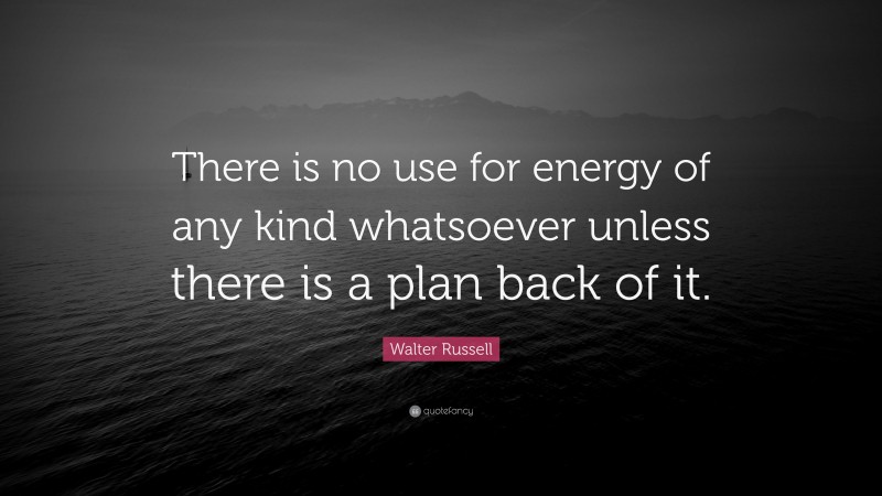Walter Russell Quote: “There is no use for energy of any kind whatsoever unless there is a plan back of it.”