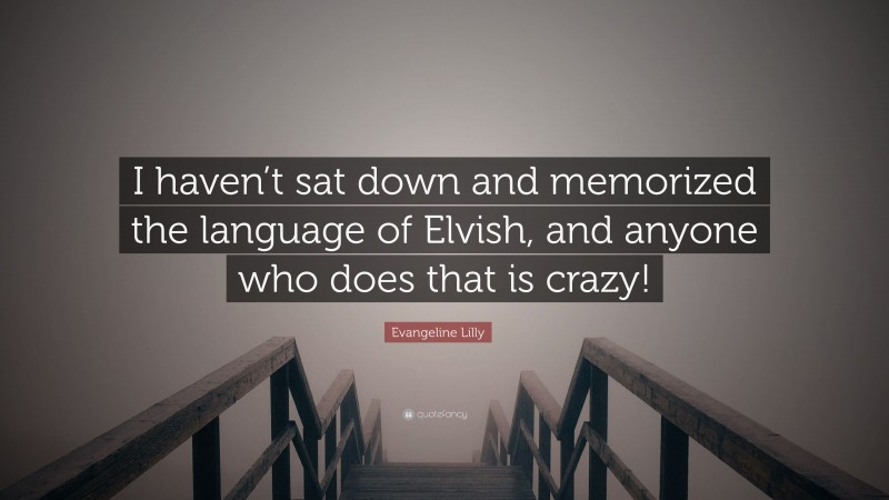 Evangeline Lilly Quote: “I haven’t sat down and memorized the language of Elvish, and anyone who does that is crazy!”