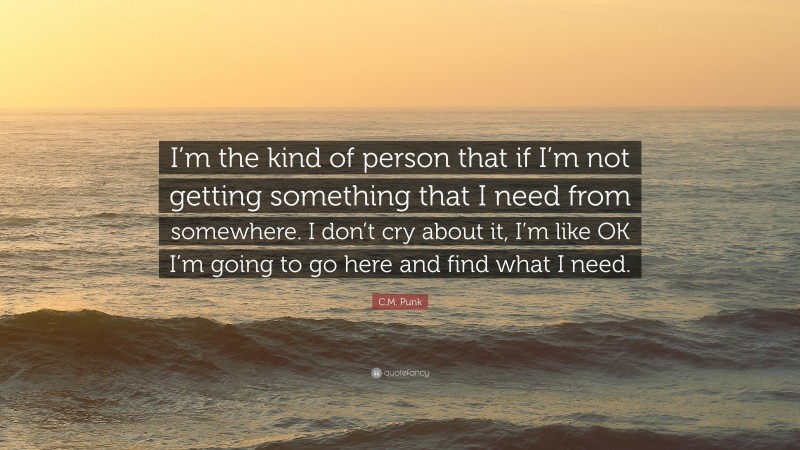 C.M. Punk Quote: “I’m the kind of person that if I’m not getting something that I need from somewhere. I don’t cry about it, I’m like OK I’m going to go here and find what I need.”