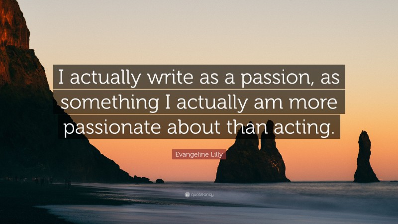 Evangeline Lilly Quote: “I actually write as a passion, as something I actually am more passionate about than acting.”