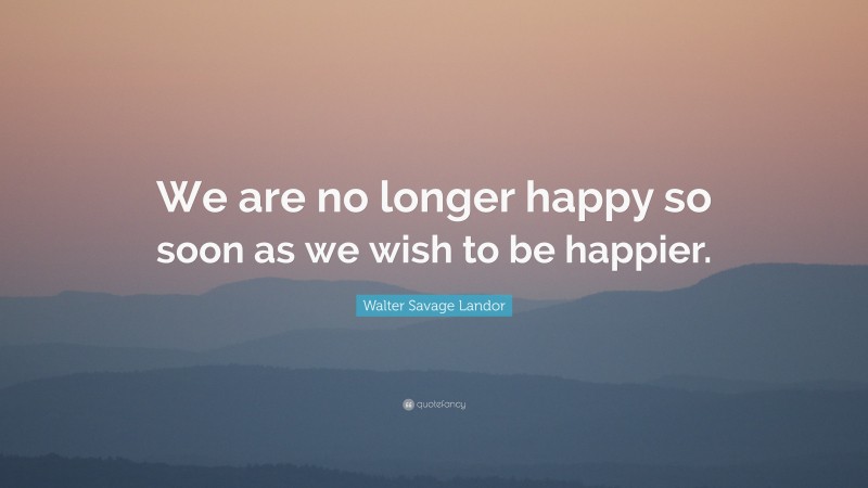 Walter Savage Landor Quote: “We are no longer happy so soon as we wish to be happier.”