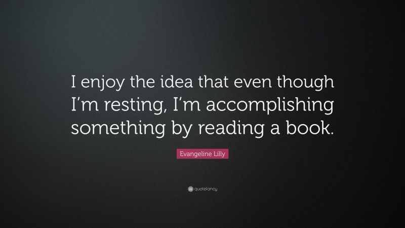 Evangeline Lilly Quote: “I enjoy the idea that even though I’m resting, I’m accomplishing something by reading a book.”