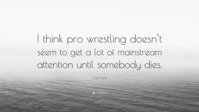 C.M. Punk Quote: “I think pro wrestling doesn’t seem to get a lot of mainstream attention until somebody dies.”