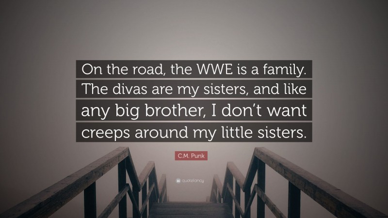 C.M. Punk Quote: “On the road, the WWE is a family. The divas are my sisters, and like any big brother, I don’t want creeps around my little sisters.”