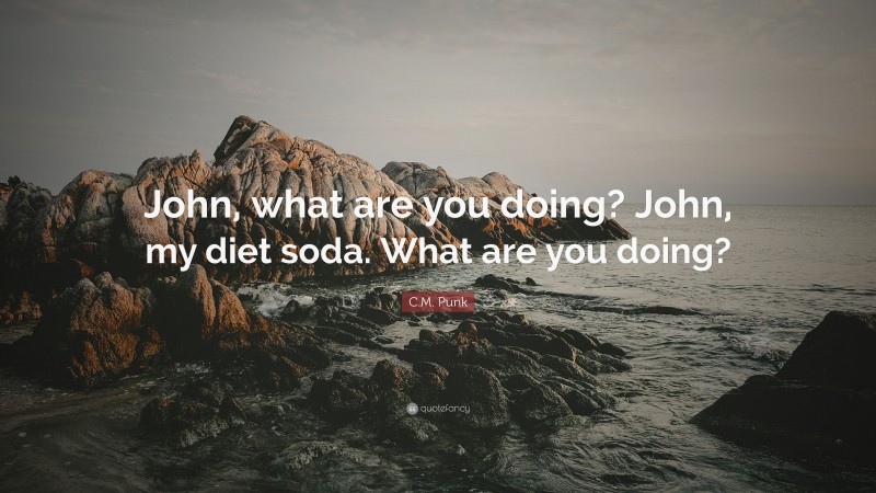 C.M. Punk Quote: “John, what are you doing? John, my diet soda. What are you doing?”