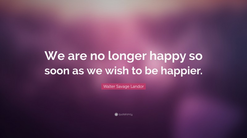 Walter Savage Landor Quote: “We are no longer happy so soon as we wish to be happier.”