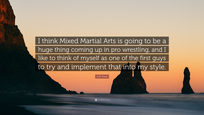 C.M. Punk Quote: “I think Mixed Martial Arts is going to be a huge thing coming up in pro wrestling, and I like to think of myself as one of the first guys to try and implement that into my style.”