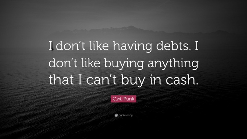 C.M. Punk Quote: “I don’t like having debts. I don’t like buying anything that I can’t buy in cash.”