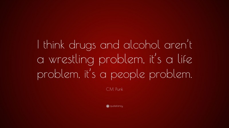 C.M. Punk Quote: “I think drugs and alcohol aren’t a wrestling problem, it’s a life problem, it’s a people problem.”