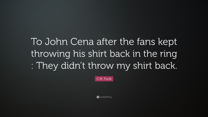 C.M. Punk Quote: “To John Cena after the fans kept throwing his shirt back in the ring : They didn’t throw my shirt back.”