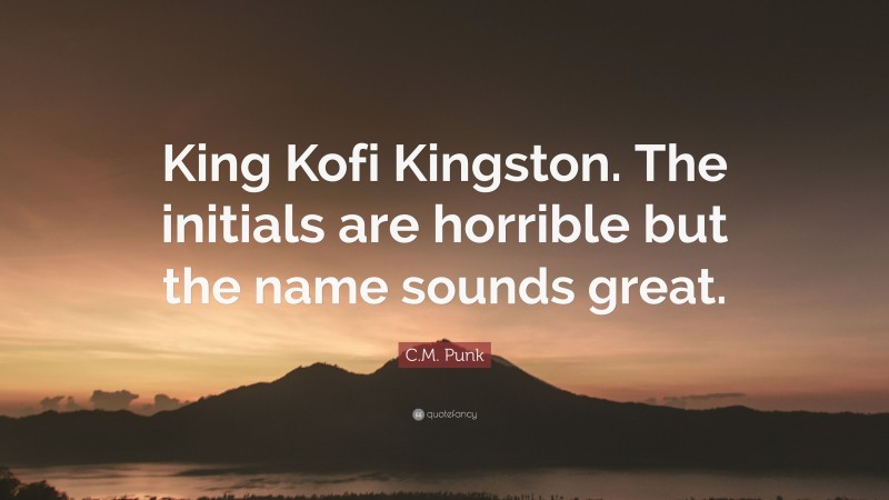 C.M. Punk Quote: “King Kofi Kingston. The initials are horrible but the name sounds great.”