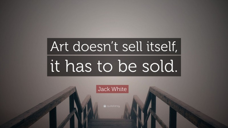 Jack White Quote: “Art doesn’t sell itself, it has to be sold.”