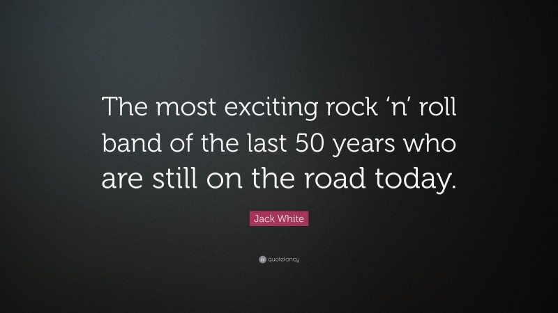 Jack White Quote: “The most exciting rock ‘n’ roll band of the last 50 years who are still on the road today.”