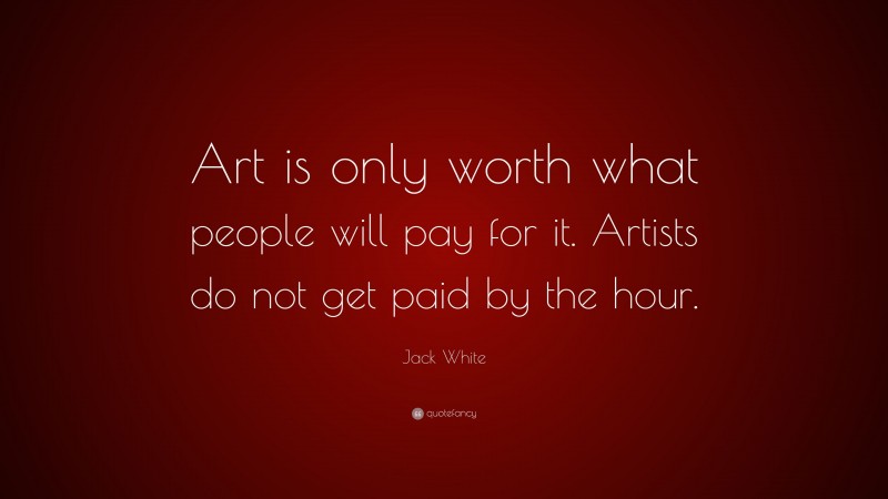 Jack White Quote: “Art is only worth what people will pay for it. Artists do not get paid by the hour.”