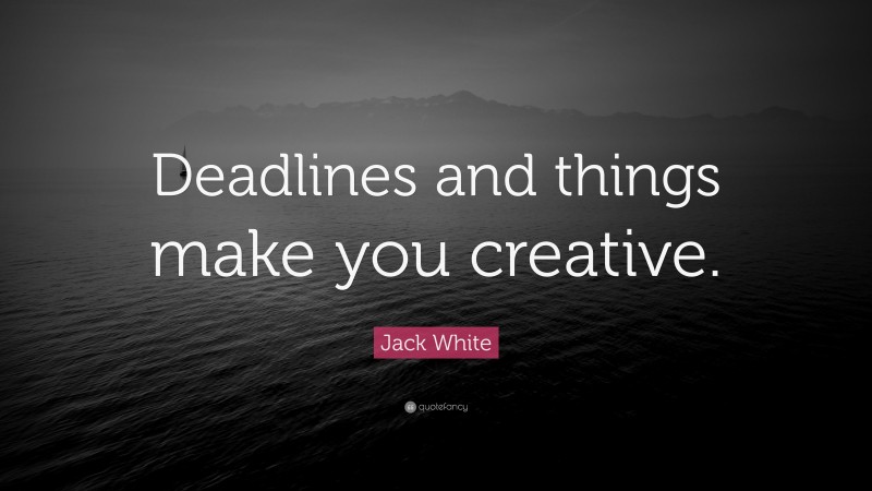 Jack White Quote: “Deadlines and things make you creative.”