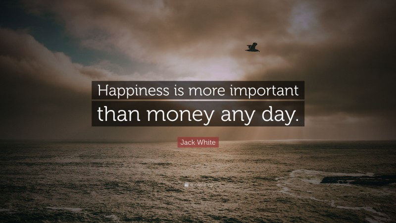 Jack White Quote: “Happiness is more important than money any day.”