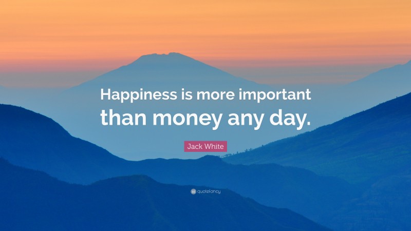 Jack White Quote: “Happiness is more important than money any day.”