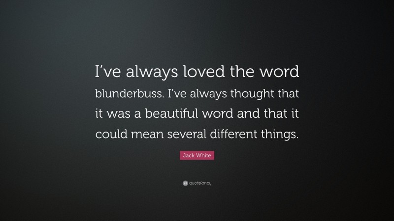 Jack White Quote: “I’ve always loved the word blunderbuss. I’ve always thought that it was a beautiful word and that it could mean several different things.”