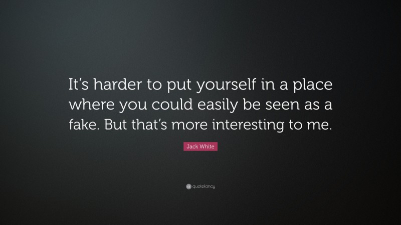 Jack White Quote: “It’s harder to put yourself in a place where you could easily be seen as a fake. But that’s more interesting to me.”