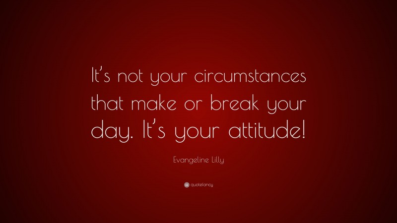 Evangeline Lilly Quote: “It’s not your circumstances that make or break your day. It’s your attitude!”