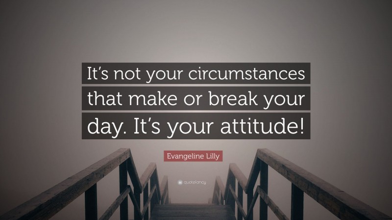 Evangeline Lilly Quote: “It’s not your circumstances that make or break your day. It’s your attitude!”
