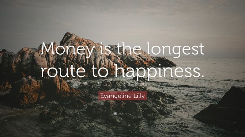 Evangeline Lilly Quote: “Money is the longest route to happiness.”