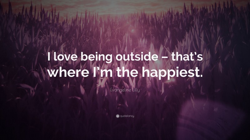 Evangeline Lilly Quote: “I love being outside – that’s where I’m the happiest.”