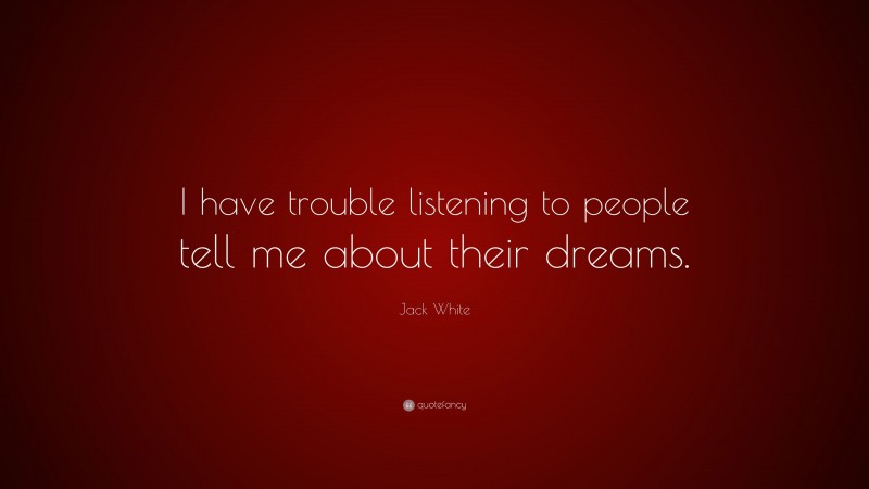 Jack White Quote: “I have trouble listening to people tell me about their dreams.”