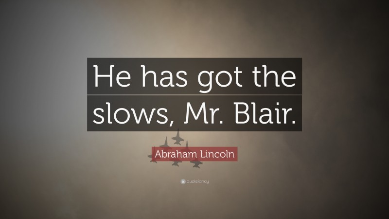 Abraham Lincoln Quote: “He has got the slows, Mr. Blair.”