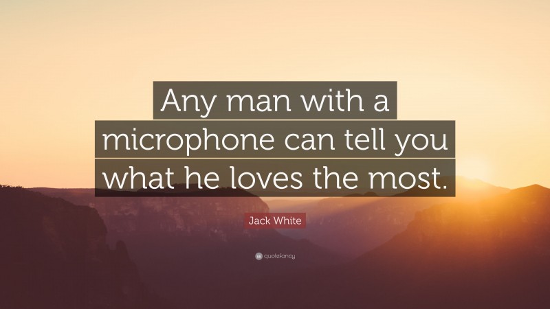 Jack White Quote: “Any man with a microphone can tell you what he loves the most.”