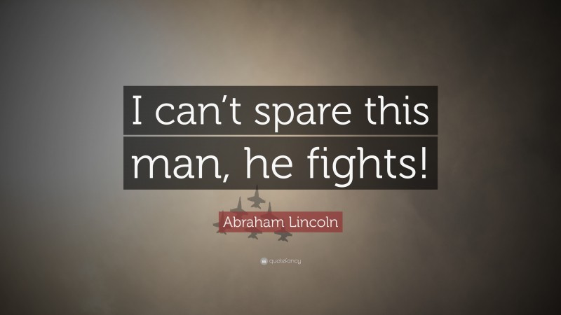 Abraham Lincoln Quote: “I can’t spare this man, he fights!”