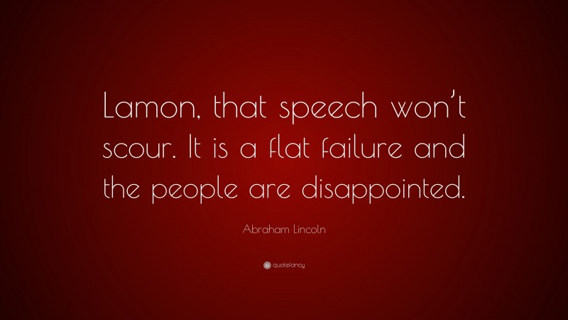 Abraham Lincoln Quote: “Lamon, that speech won’t scour. It is a flat failure and the people are disappointed.”