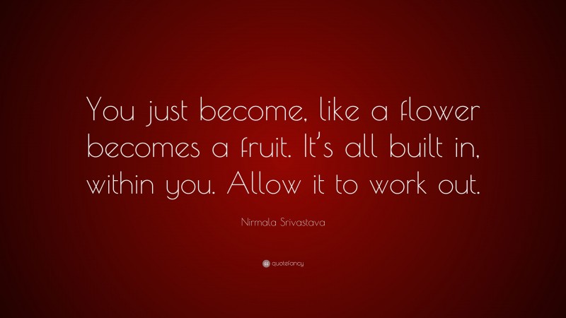 Nirmala Srivastava Quote: “You just become, like a flower becomes a fruit. It’s all built in, within you. Allow it to work out.”