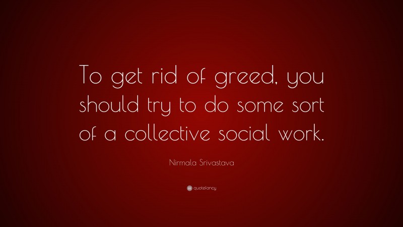 Nirmala Srivastava Quote: “To get rid of greed, you should try to do some sort of a collective social work.”