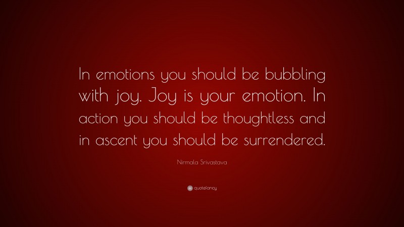 Nirmala Srivastava Quote: “In emotions you should be bubbling with joy. Joy is your emotion. In action you should be thoughtless and in ascent you should be surrendered.”
